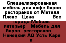 Специализированная мебель для кафе,баров,ресторанов от Металл Плекс › Цена ­ 5 000 - Все города Мебель, интерьер » Мебель для баров, ресторанов   . Ненецкий АО,Усть-Кара п.